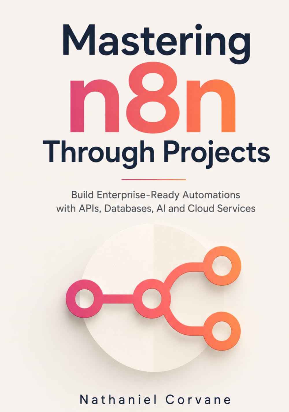Mastering n8n Through Projects: Build Enterprise-Ready Automations with APIs, Databases, AI and Cloud Services