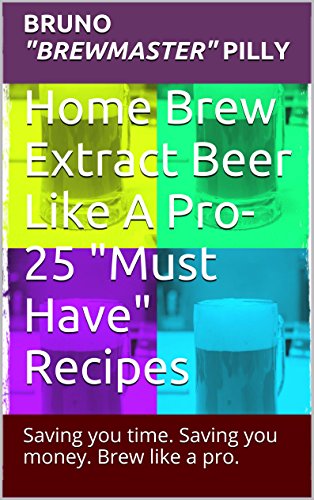 Home Brew Extract Beer Like A Pro- 25 "Must Have" Recipes: Saving you time. Saving you money. Brew like a Pro.