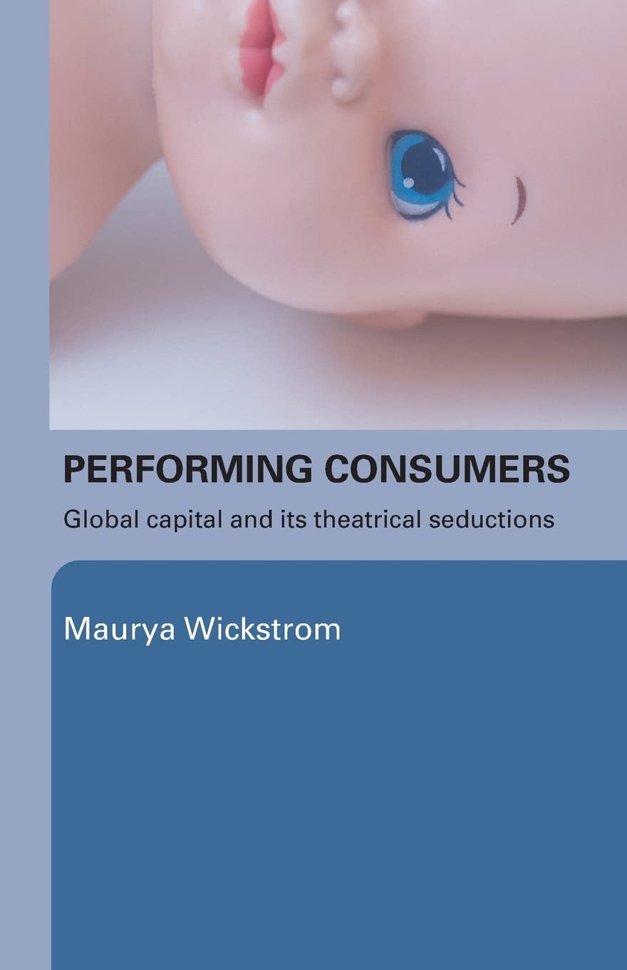 Performing Consumers: Global Capital and Its Theatrical Seductions 1st Edition
