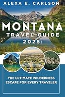 Montana Travel Guide 2025:: The Ultimate Wilderness Escape for Every Traveler B0F6CT5GQQ Book Cover