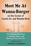 Meet Me At Wanna-Burger On The Corner Of Coulda St. And Woulda Blvd.: The Ultimate Kick-Start To Making Money And Running Your Own Life