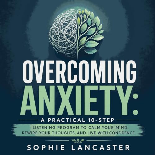 Overcoming Anxiety: A Practical 10-Step Listening Program to Calm Your Mind, Rewire Your Thoughts, and Live with Confidence A