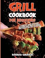 Grill Cookbook For Beginners: A Complete Guide Book Every Beginners Must Have To Achieve That Perfect Grilling Experience 1802993576 Book Cover