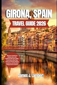 GIRONA, SPAIN TRAVEL GUIDE 2026: Discover Catalonia’s Hidden Gem with Medieval Old Town Walks, Costa Brava Day Trips, Game of Thrones Filming Locations, and the Best Things to Do in Girona