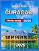 Curacao Travel Guide 2025: Dutch-Caribbean Blend With Map & Images, Willemstad,Historical Landmarks, Hiking Through Christoffel National Park, ... Island Adventures..... (NEW VERSIONS)