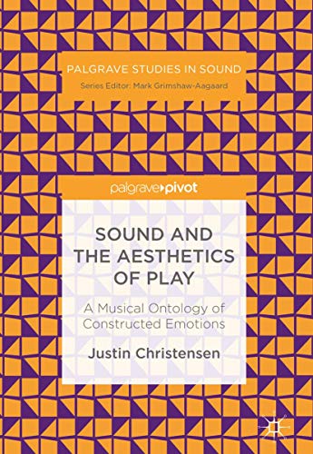 Sound and the Aesthetics of Play: A Musical Ontology of Constructed Emotions (Palgrave Studies in Sound)