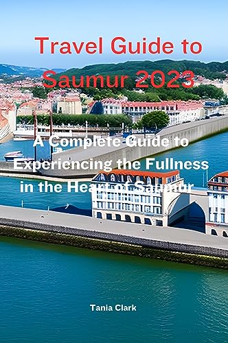 Travel Guide to Saumur 2023: The Complete Guide to Experiencing the Fullness in the heart of Saumur (Trails & Tales: Your Ultimate Travel Companion for All Ages &Gender)