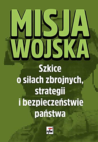 Misja wojska. Szkice o silach zbrojnych, strategii i bezpieczenstwie panstwa