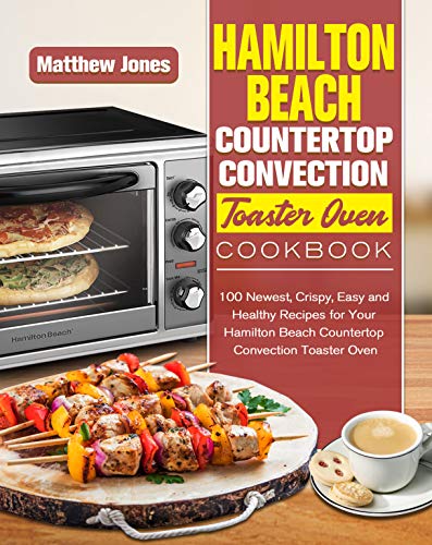 Hamilton Beach Countertop Convection Toaster Oven Cookbook: 100 Newest, Crispy, Easy and Healthy Recipes for Your Hamilton Beach Countertop Convection Toaster Oven