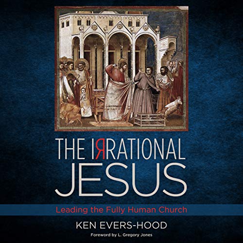 The Irrational Jesus: Leading the Fully Human Church | Ken Evers-Hood