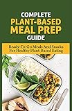  Complete Plant-Based Meal Prep Guide: Ready-To-Go Meals And Snacks For Healthy Plant-Based Eating: Vegan Meal Prep Ideas That Everyone Will Love (English Edition)