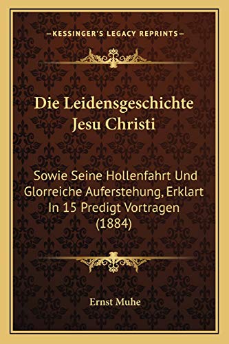 Die Leidensgeschichte Jesu Christi: Sowie Seine Hollenfahrt Und Glorreiche Auferstehung, Erklart In 15 Predigt Vortragen (1884) (German Edition)