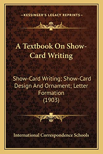 Compare Textbook Prices for A Textbook On Show-Card Writing: Show-Card Writing; Show-Card Design And Ornament; Letter Formation 1903 ISBN 9781163981139 by International Correspondence Schools