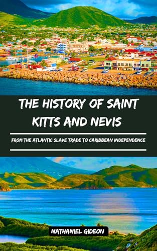THE HISTORY OF SAINT KITTS AND NEVIS: From the Atlantic Slave Trade to Caribbean Independence (Ancient Realms Book 70)
