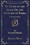 St. Clair of the Isles; Or, the Outlaws of Barra, Vol. 4 of 4: A Scottish Tradition (Classic Reprint)