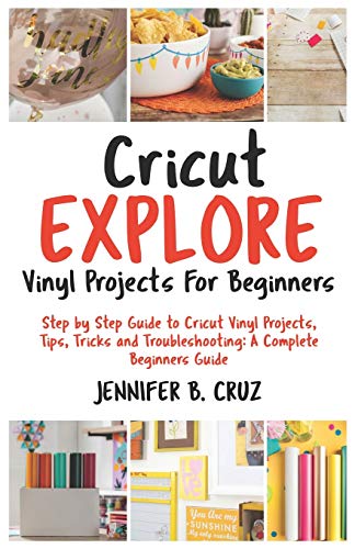 Cricut Explore Vinyl Projects For Beginners: Step by Step Guide To Cricut Vinyl Projects, Tips, Tricks and Troubleshooting: 2019 Complete Beginners Guide