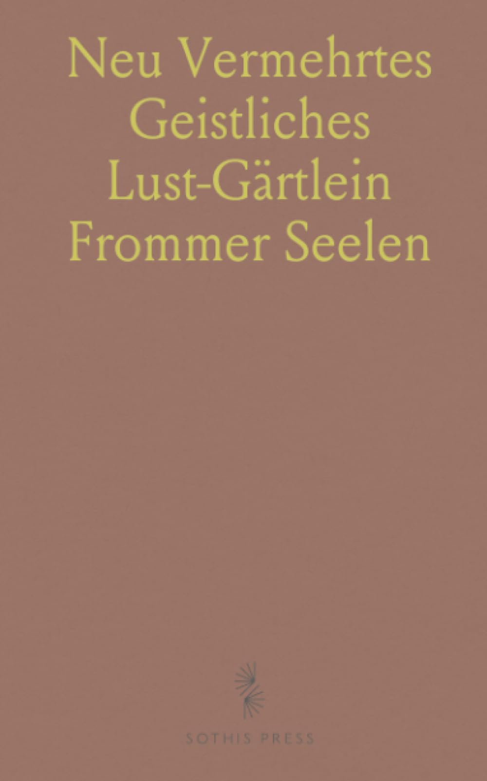 Neu Vermehrtes Geistliches Lust-Gärtlein Frommer Seelen: Heilsame Anweisungen zu Einem Gottseligen Leben; Schöne Gebete und Gesänge Täglich
