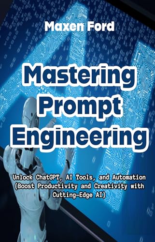 Mastering Prompt Engineering Unlock ChatGPT, AI Tools, and Automation Boost Productivity and Creativity with Cutting-Edge AI (Advancements in Computer ... Artificial Intelligence in The Digital Age)