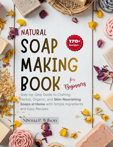 Natural Soap Making Book for Beginners: Step-by-Step Guide to Crafting Herbal, Organic, and Skin-Nourishing Soaps at Home with Simple Ingredients and Easy Recipes