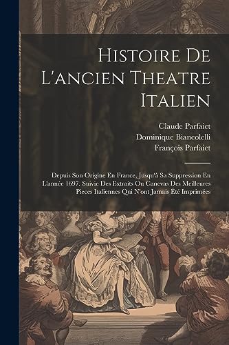 Histoire De L'ancien Theatre Italien: Depuis Son Origine En France, Jusqu'à Sa Suppression En L'année 1697. Suivie Des Extraits Ou Canevas Des ... Italiennes Qui N'ont Jamais Été Imprimées