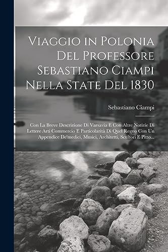 Viaggio in Polonia Del Professore Sebastiano Ciampi Nella State Del 1830: Con La Breve Descrizione Di Varsavia E Con Altre Notizie Di Lettere Arti ... Scultori E Pitto... (Italian Edition)