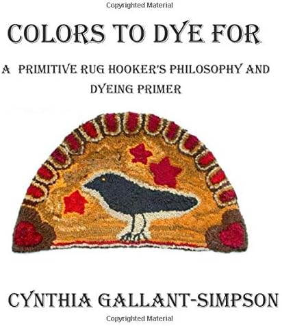 Colors To Dye For: A Primitive Rug Hooker's Philosophy and Dyeing Primer Paperback – September 1, 2011