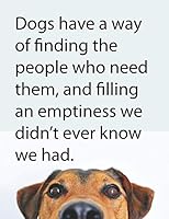 Dogs Have A Way Of Finding The People Who Need Them, And Filling An Emptiness We Didn't Ever Know We Had: Inspirational Journal | 8.5" x 11" | 110 Lined & Numbered Pages 1790508517 Book Cover