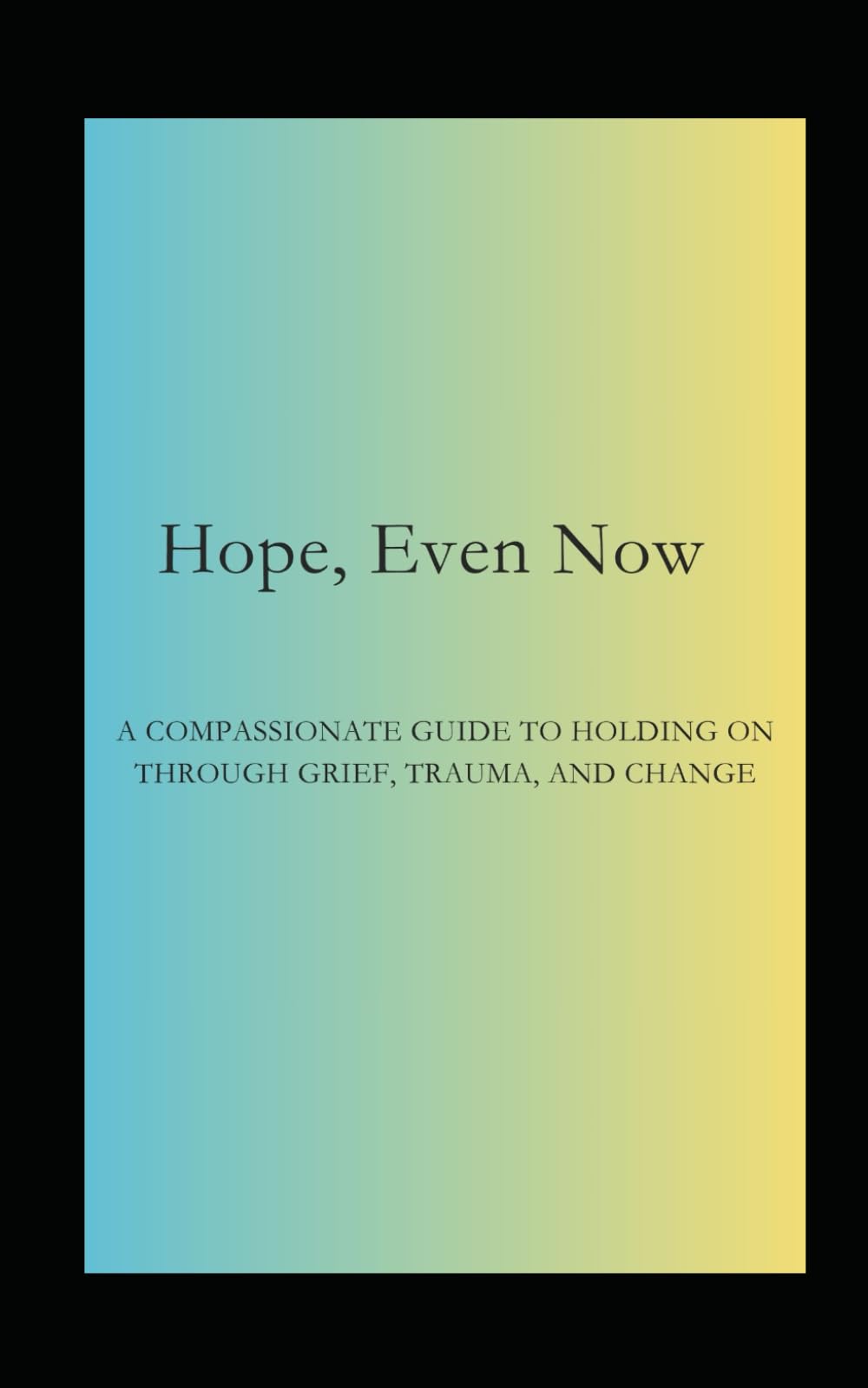 Hope, Even Now: A Compassionate Guide to Holding on Through Grief, Trauma, and Change