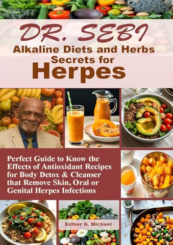 Dr. SEBI Alkaline Diets and Herbs Secrets for Herpes: Perfect Guide to Know the Effects of Antioxidant Recipes for Body Detox & Cleanser that Remove Skin, Oral or Genital Herpes Infections