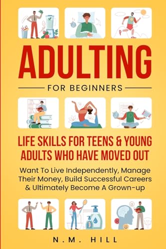 Adulting For Beginners: Life Skills For Teens & Young Adults Who Have Moved Out, Want To Live Independently, Manage Their Money, Build Successful ... Become A Grown-up (Chaos to Control)