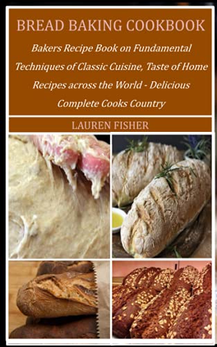 BREAD BAKING COOKBOOK: Bakers Recipe Book on Fundamental Techniques of Classic Cuisine, Taste of Home Recipes across the World - Delicious Complete Cooks Country