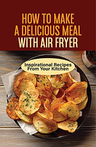 How To Make A Delicious Meal With Air Fryer: Inspirational Recipes From Your Kitchen: The Deep Fryer Cookbook