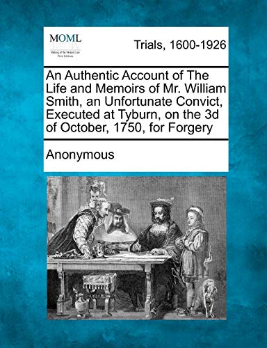 An Authentic Account of the Life and Memoirs of Mr. William Smith, an Unfortunate Convict, Executed at Tyburn, on the 3D of October, 1750, for Forgery