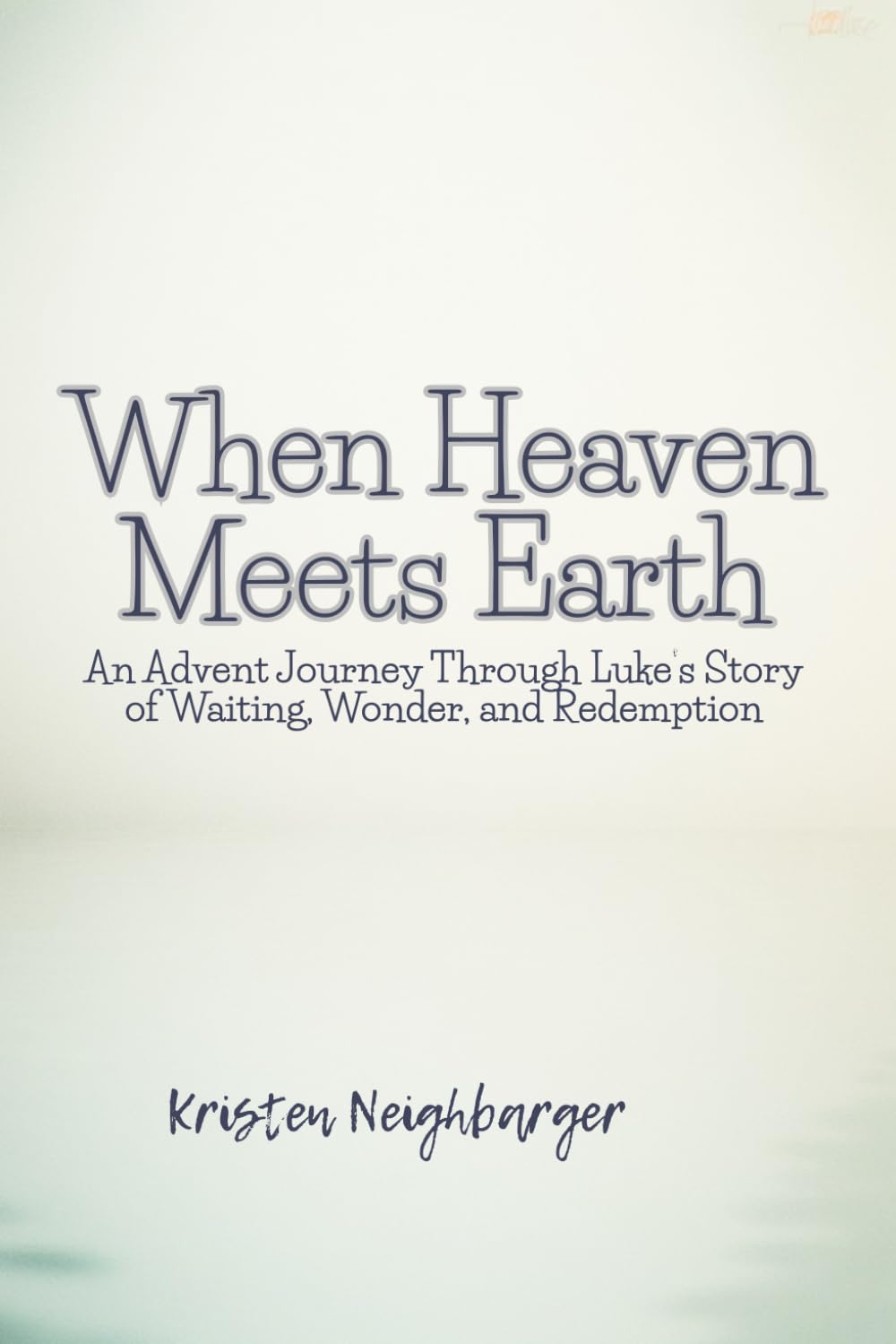 When Heaven Meets Earth: An Advent Journey Through Luke’s Story of Waiting, Wonder, and Redemption