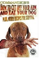 Commander's How to Cut Off Your Arm and Eat Your Dog: Plus, Other Recipes for Survival 1495927970 Book Cover