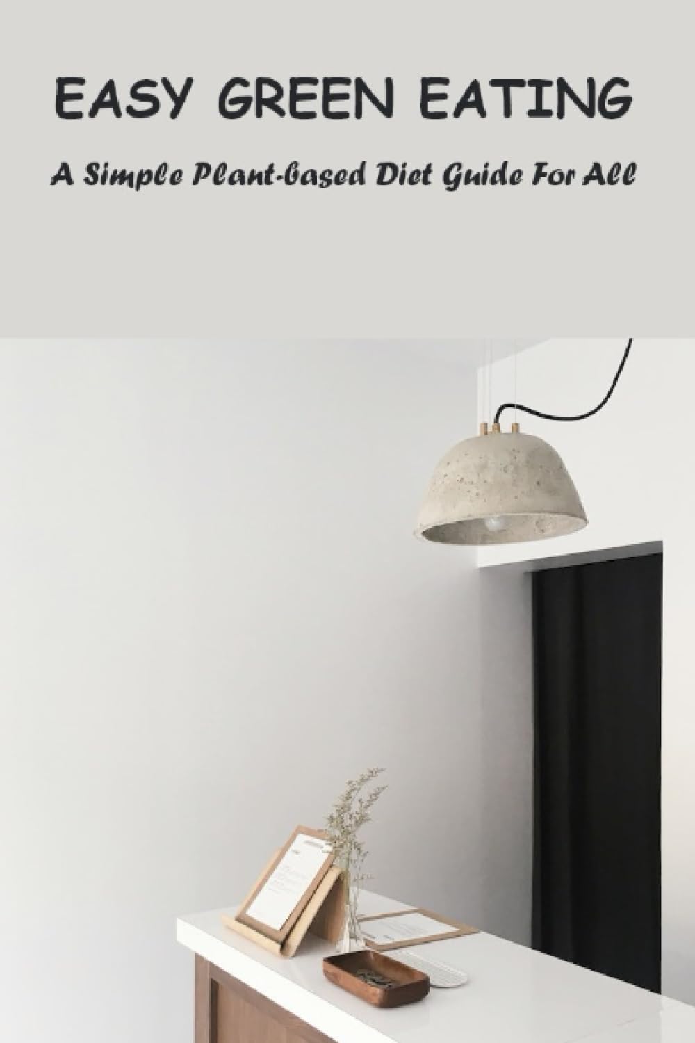 Easy Green Eating: A Simple Plant-Based Diet Guide For All