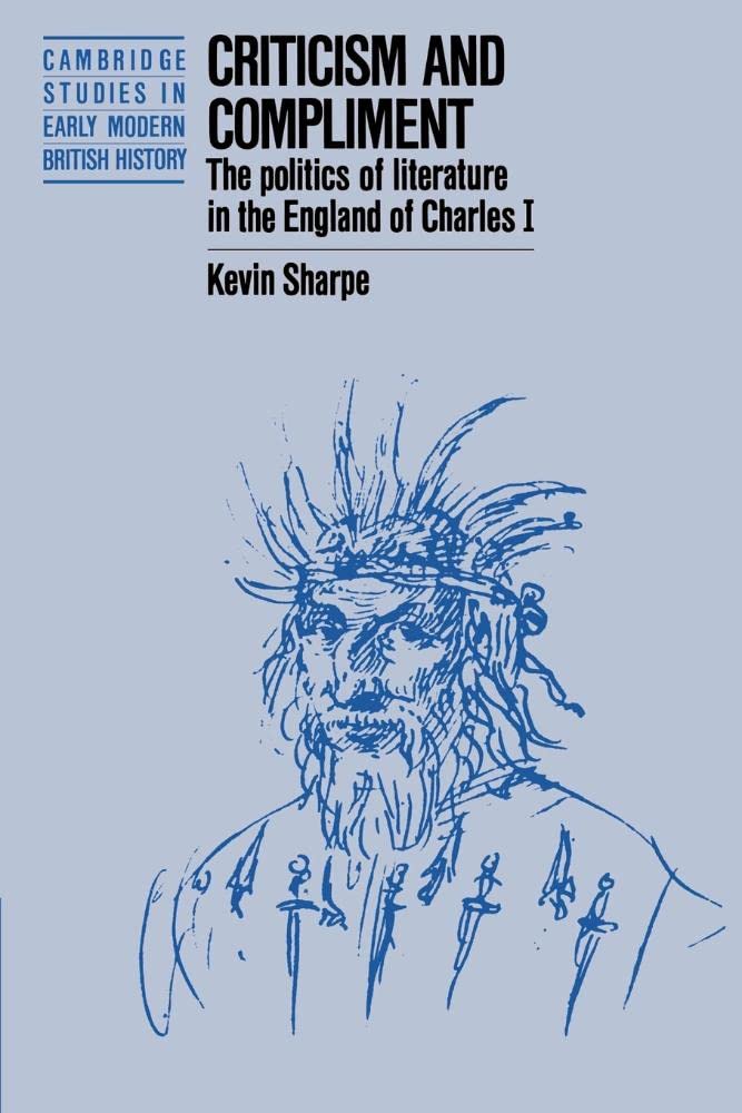 Criticism and Compliment: The Politics of Literature in the England of Charles I (Cambridge Studies in Early Modern British History)