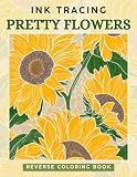 Ink Tracing Pretty Flowers: A Reverse Coloring Book for Adults for Relaxation and Creativity