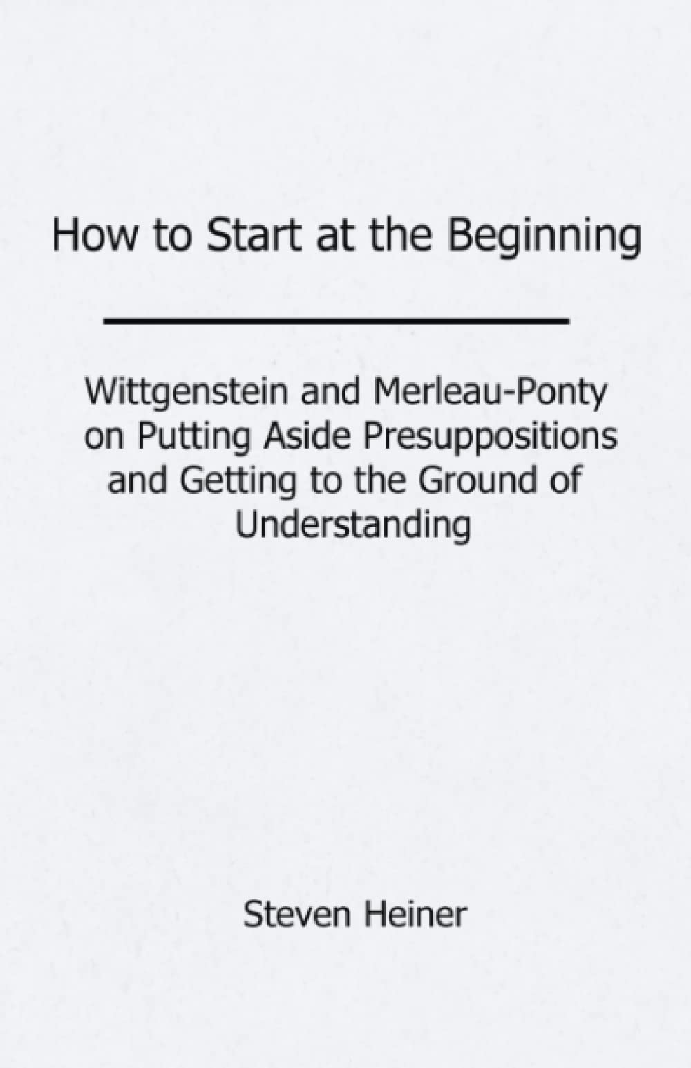 How to Start at the Beginning: Wittgenstein and Merleau-Ponty on Putting Aside Presuppositions and Getting to the Ground of Understanding