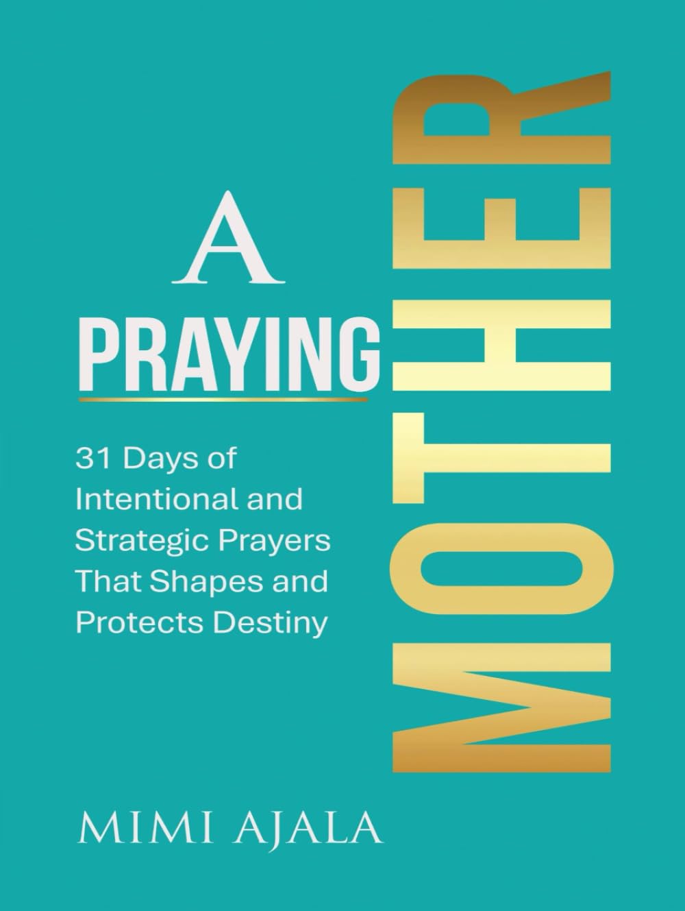 A Praying Mother Devotional: 31 Days of Intentional and Strategic Prayers That Shapes and Protects Destiny