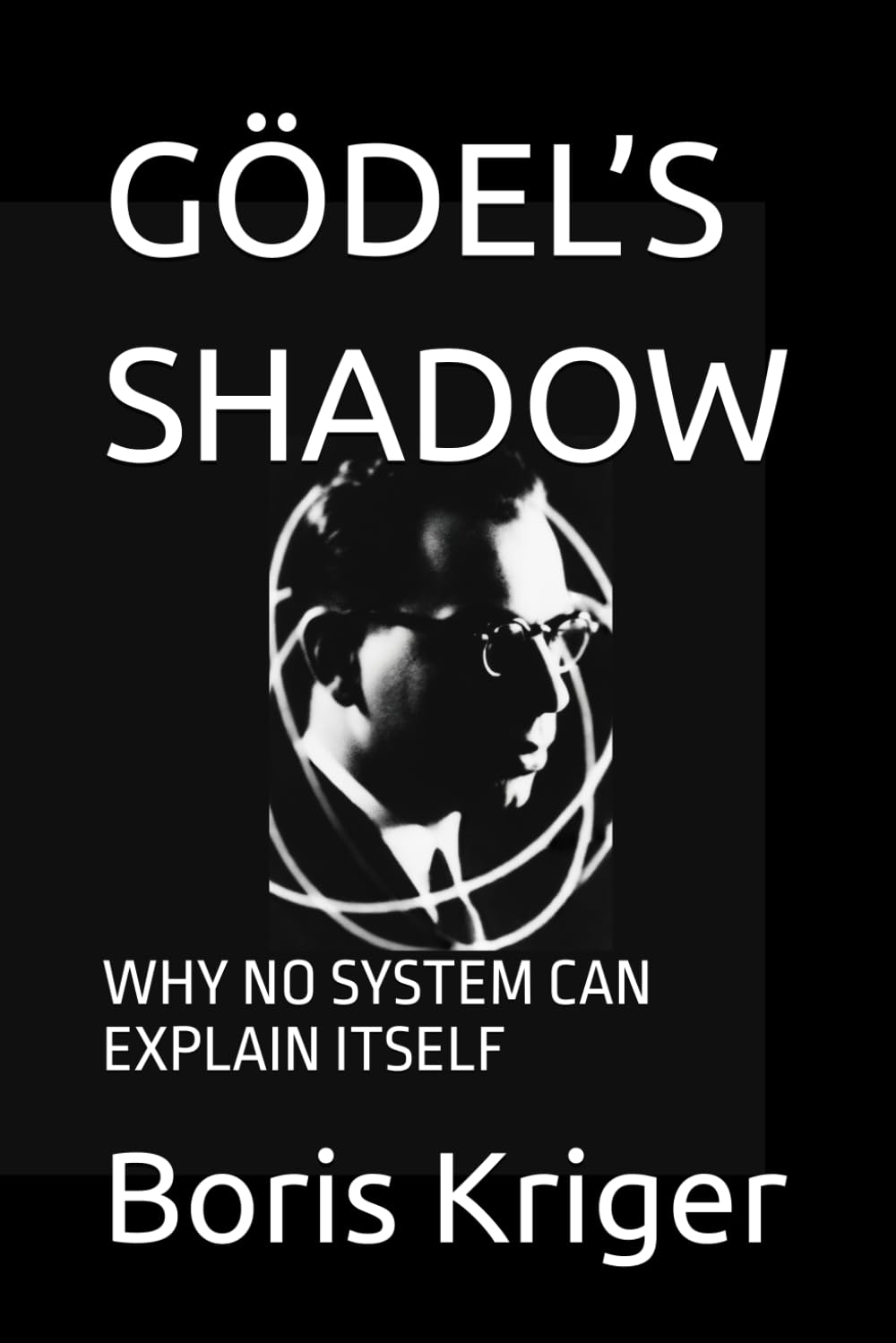 GÖDEL’S SHADOW: WHY NO SYSTEM CAN EXPLAIN ITSELF (SCIENCE AND COSMOS)