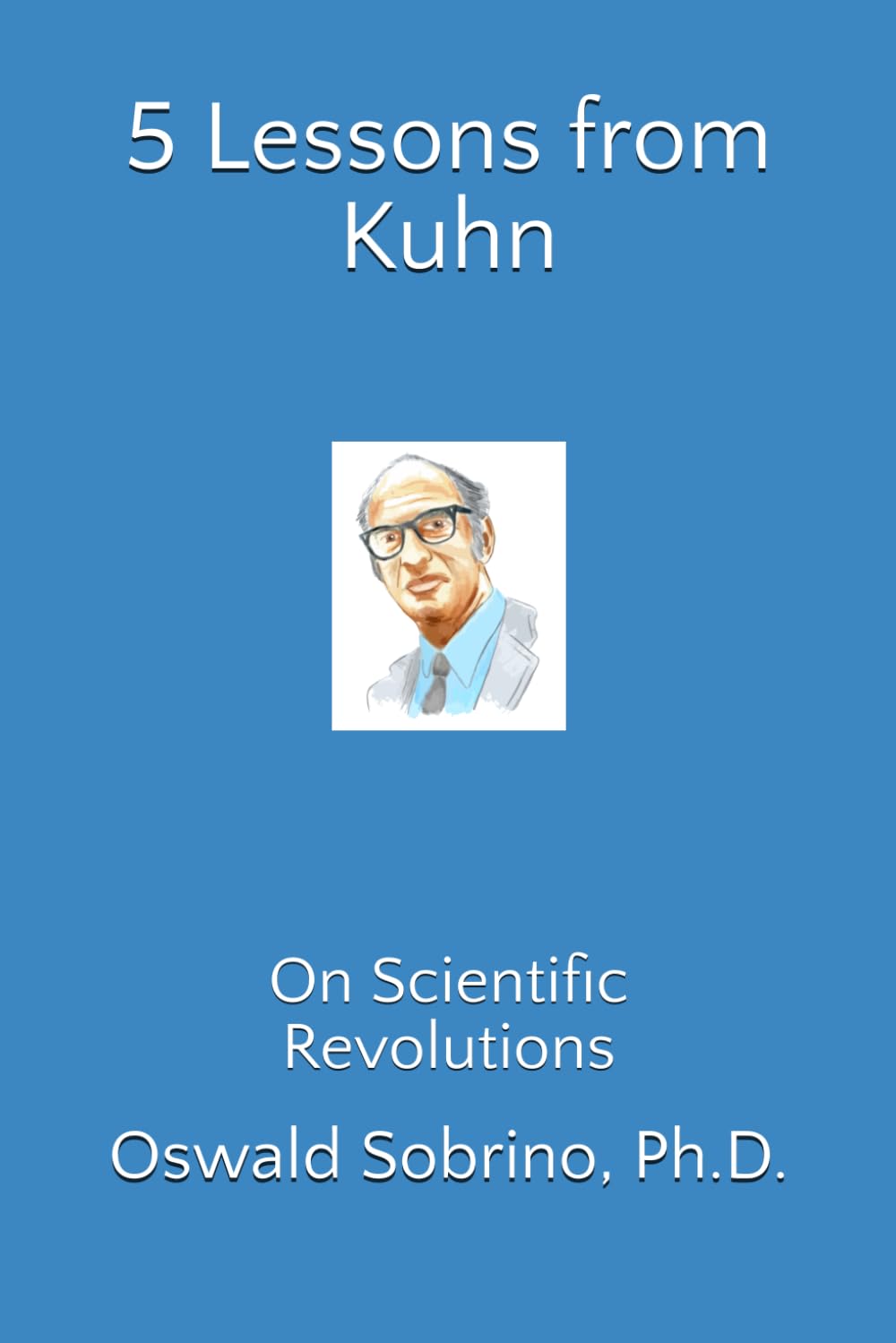 5 Lessons from Kuhn: On Scientific Revolutions (5 Lessons from Great Thinkers)