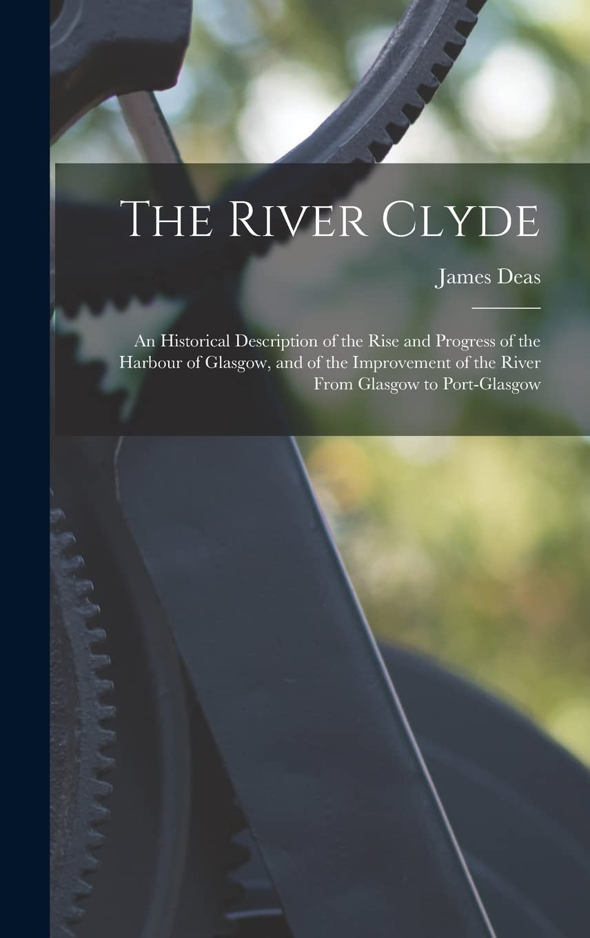 The River Clyde: An Historical Description of the Rise and Progress of the Harbour of Glasgow, and of the Improvement of the River From Glasgow to Port-Glasgow