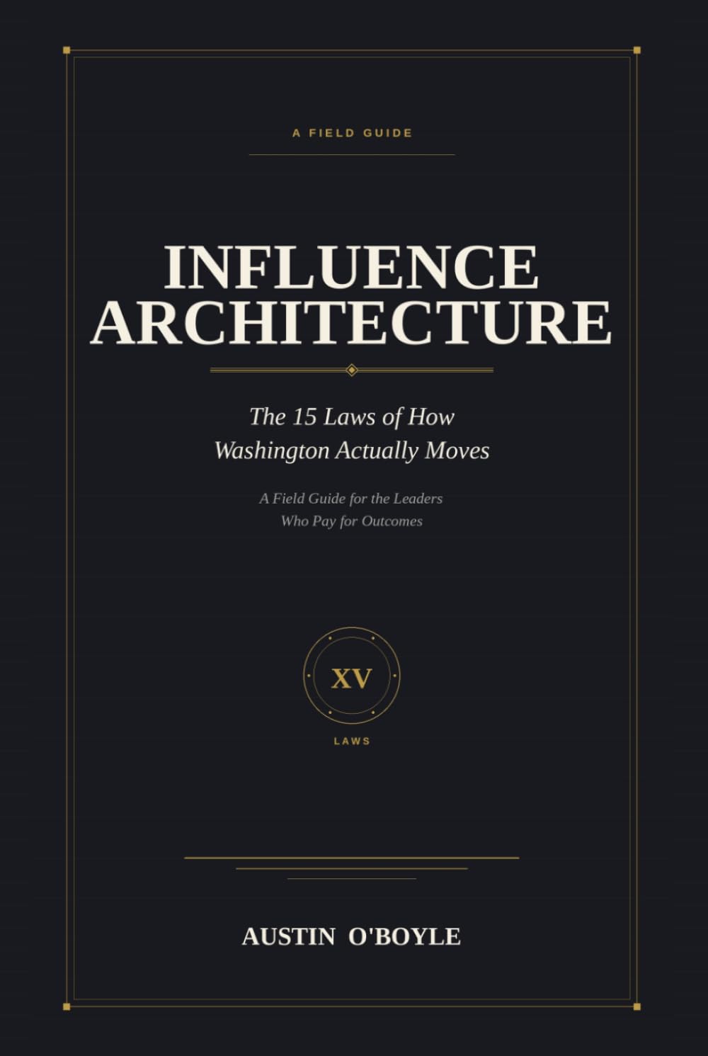 Influence Architecture: The 15 Laws of How Washington Actually Moves: A Field Guide for the Leaders Who Pay for Outcomes
