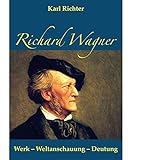 Richard Wagner: Werk - Weltanschauung - Deutung - Karl Richter 