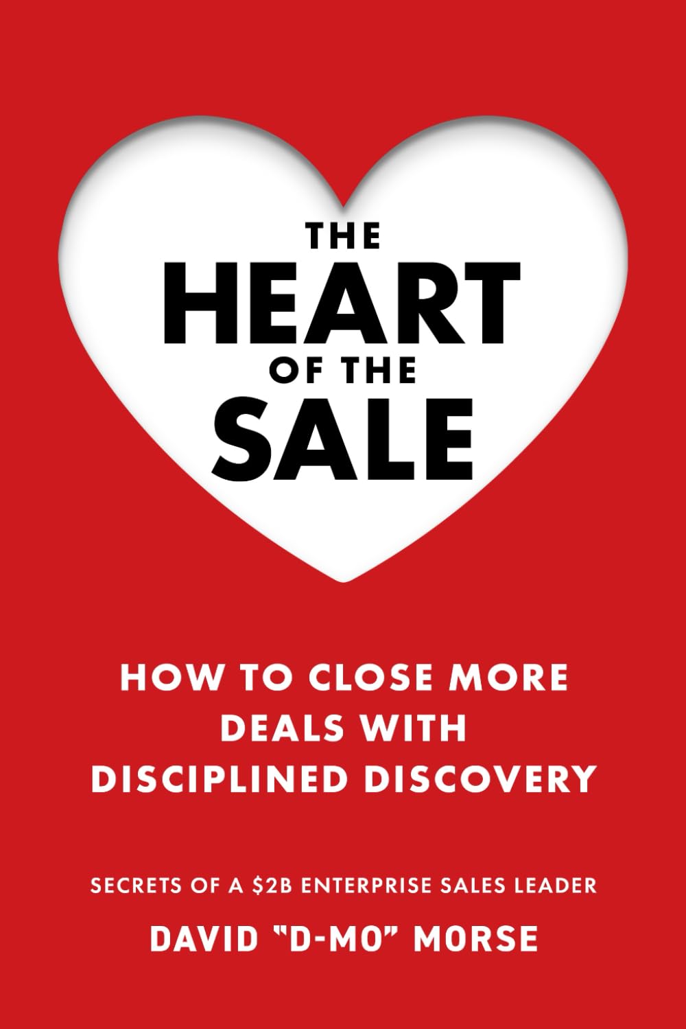 The Heart of the Sale: How To Close More Deals With Disciplined Discovery