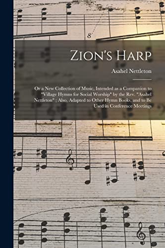 Zion's Harp: or a New Collection of Music, Intended as a Companion to "Village Hymns for Social Worship" by the Rev. "Asahel Nettleton"; Also, Adapted ... Books, and to Be Used in Conference Meetings