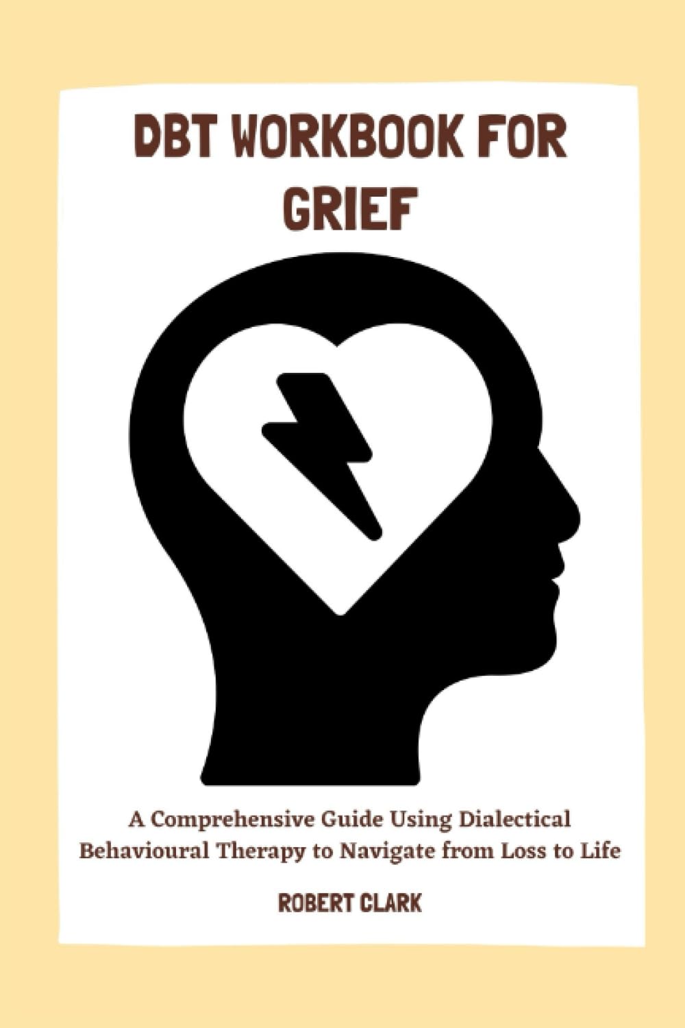 DBT WORKBOOK FOR GRIEF: A Comprehensive Guide Using Dialectical Behavioural Therapy to Navigate from Loss to Life