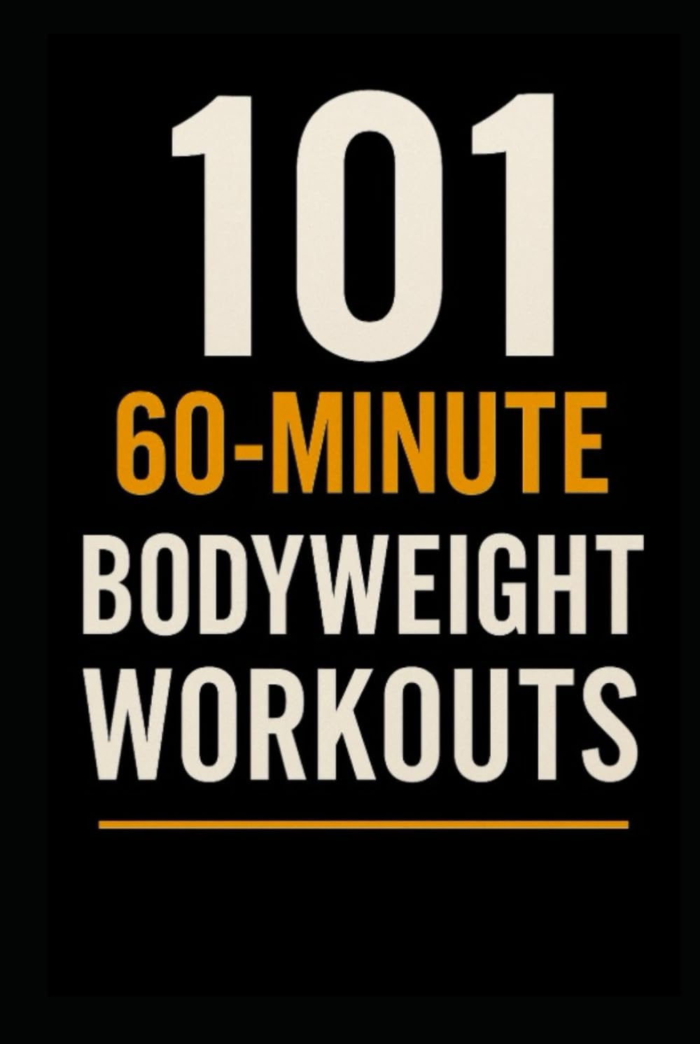 101 60-Minute Body Weight Workouts: The Ultimate Home Training Guide for Strength, Endurance, and Mobility (The 101 Workout Series)