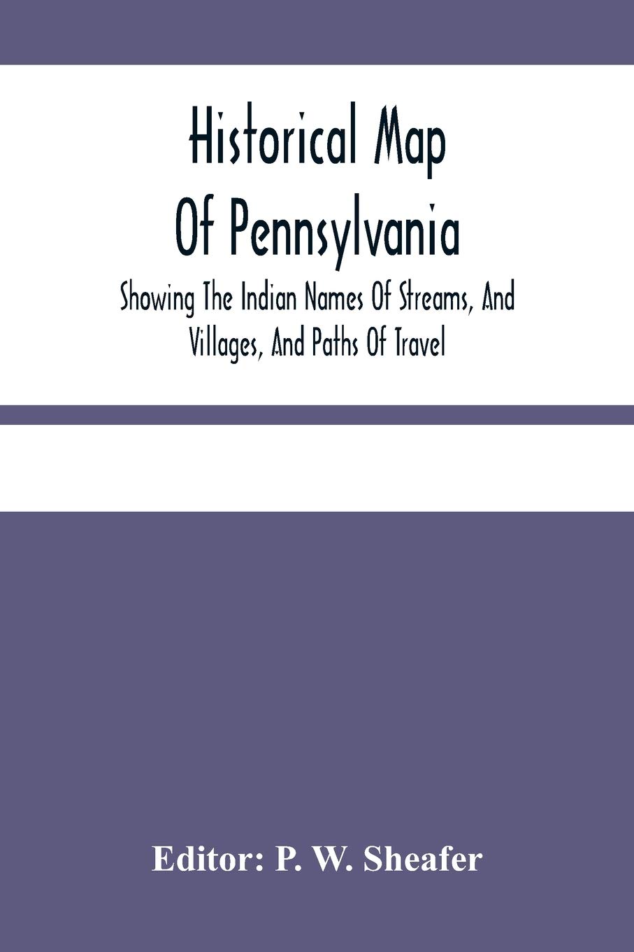 Historical Map Of Pennsylvania. Showing The Indian Names Of Streams, And Villages, And Paths Of Travel; The Sites Of Old Forts And Battle-Fields; The ... Of Counties And County Towns; With Tables O
